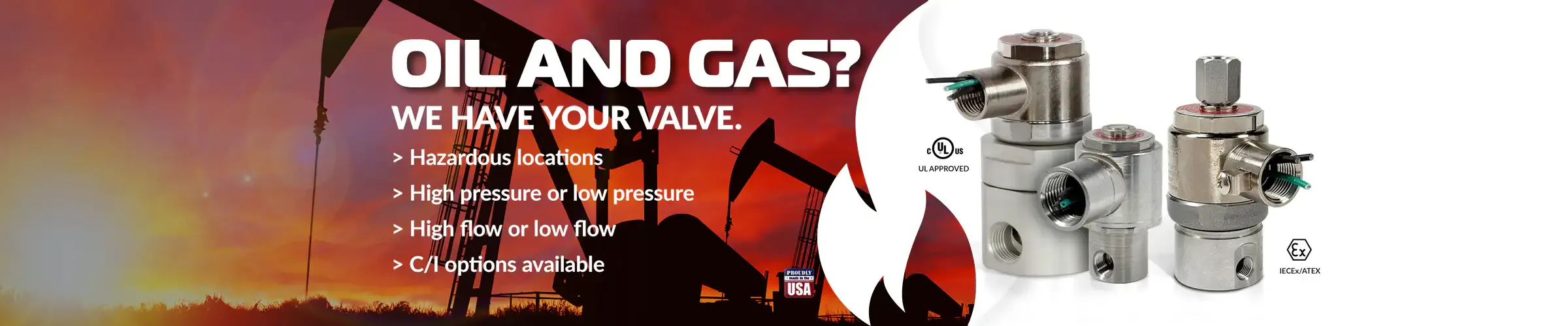Oil and Gas: We have your valve for hazardous locations, with high or low pressure, high or low flow, and C/L options available.